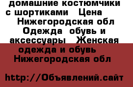 домашние костюмчики с шортиками › Цена ­ 550 - Нижегородская обл. Одежда, обувь и аксессуары » Женская одежда и обувь   . Нижегородская обл.